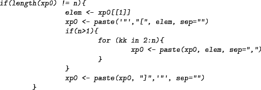 \begin{Schunk}
\begin{Sinput}
if(length(xp0) != n){
elem <- xp0[[1]]
xp0 <- pa...
...','')
}
}
xp0 <- paste(xp0, '']'','''', sep='''')
}
\end{Sinput}\end{Schunk}