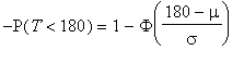 -P(T < 180) = 1-Phi((180-mu)/sigma)